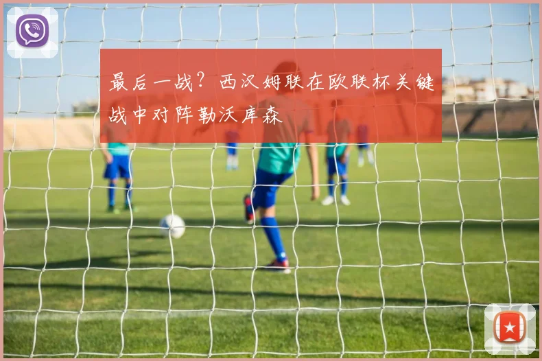 最后一战？西汉姆联在欧联杯关键战中对阵勒沃库森