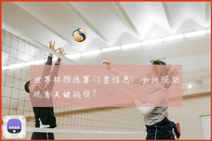 世界杯预选赛门票信息：如何现场观看关键战役？