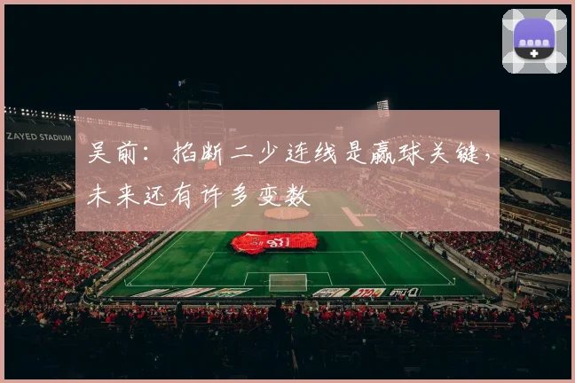 吴前:掐断二少连线是赢球关键,未来还有许多变数