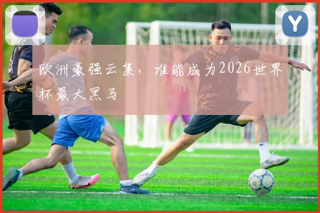 欧洲豪强云集，谁能成为2026世界杯最大黑马