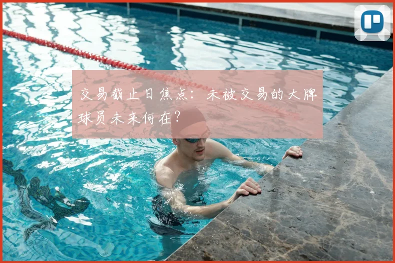 交易截止日焦点：未被交易的大牌球员未来何在？