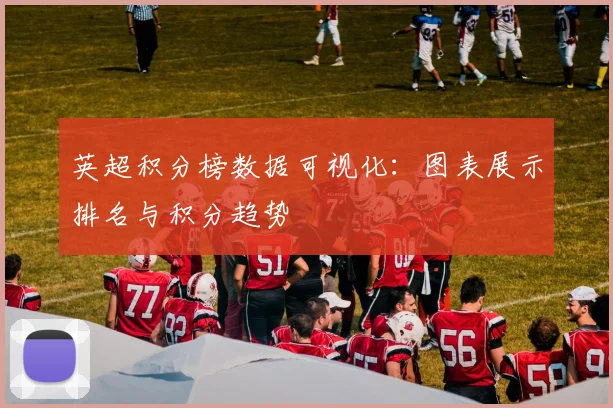 英超积分榜数据可视化：图表展示排名与积分趋势