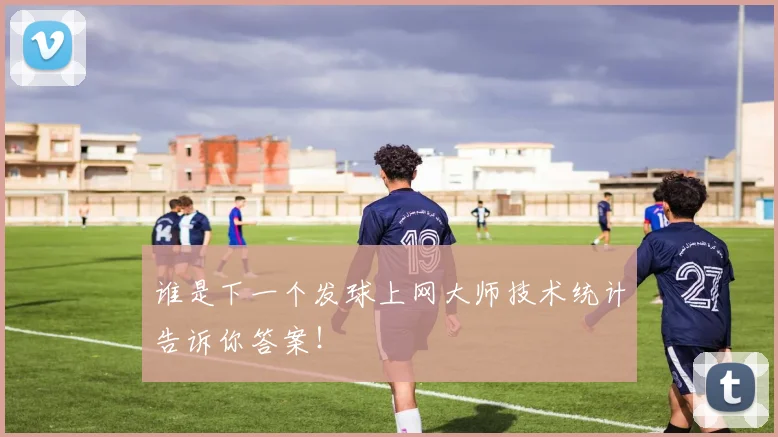 谁是下一个发球上网大师技术统计告诉你答案！