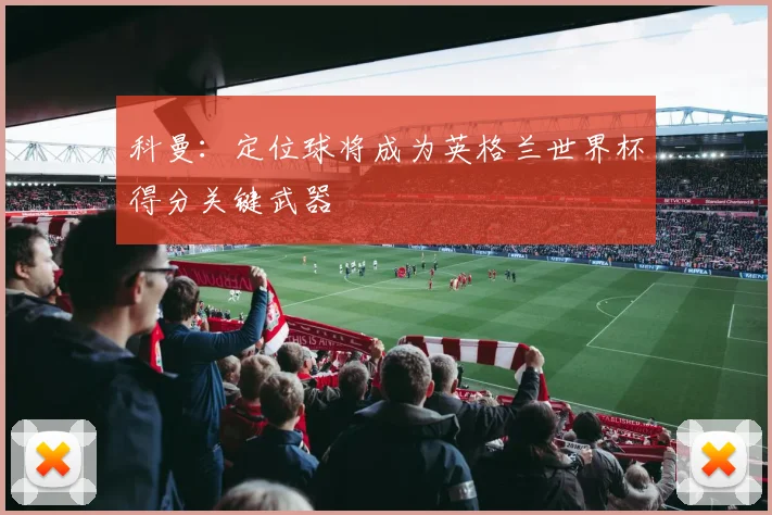 科曼:定位球将成为英格兰世界杯得分关键武器