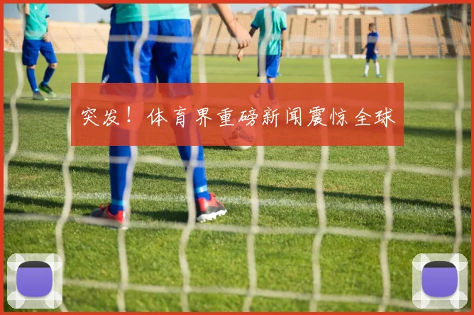 突发!体育界重磅新闻震惊全球