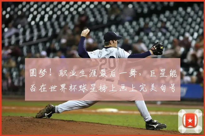 圆梦!职业生涯最后一舞,巨星能否在世界杯球星榜上画上完美句号