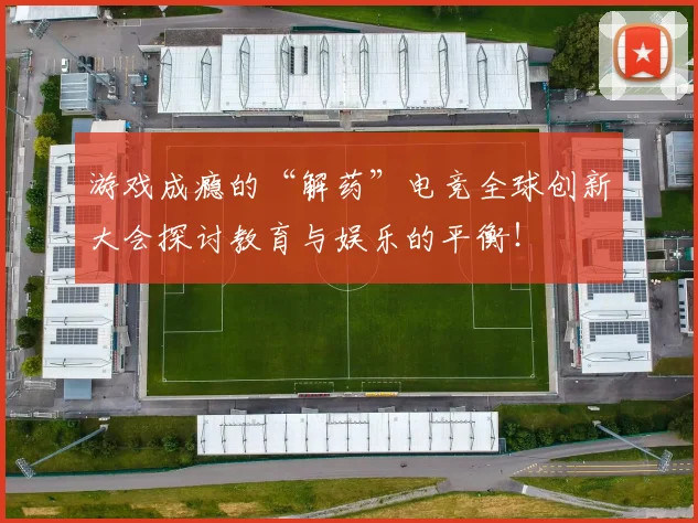 游戏成瘾的“解药”电竞全球创新大会探讨教育与娱乐的平衡!