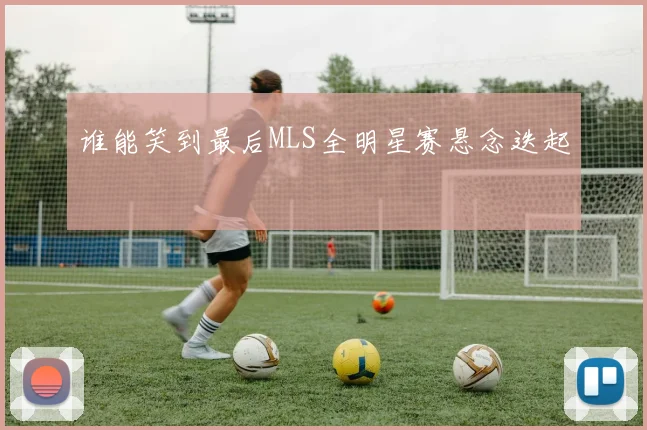 谁能笑到最后MLS全明星赛悬念迭起