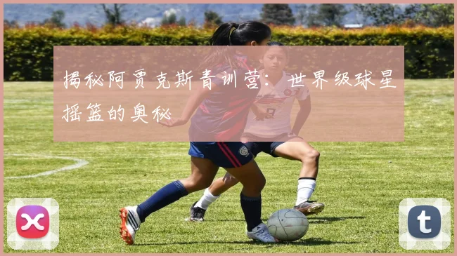 揭秘阿贾克斯青训营：世界级球星摇篮的奥秘