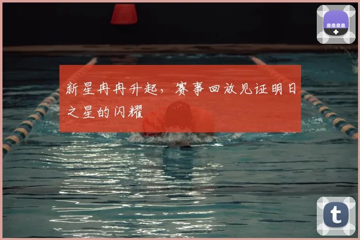 新星冉冉升起，赛事回放见证明日之星的闪耀