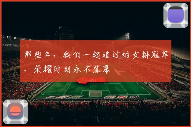 那些年,我们一起追过的女排冠军,荣耀时刻永不落幕