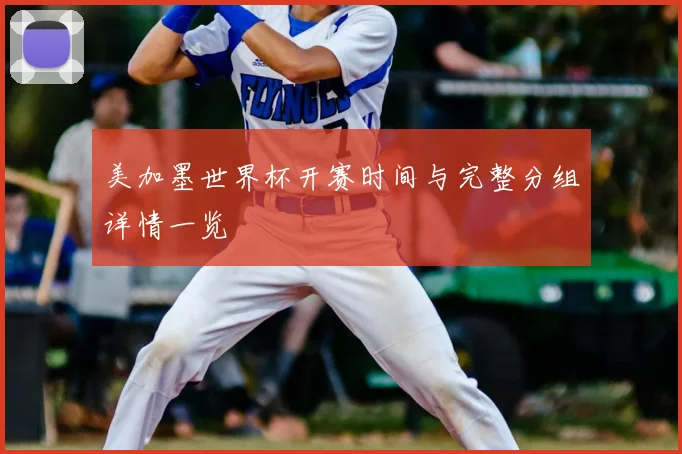 美加墨世界杯开赛时间与完整分组详情一览