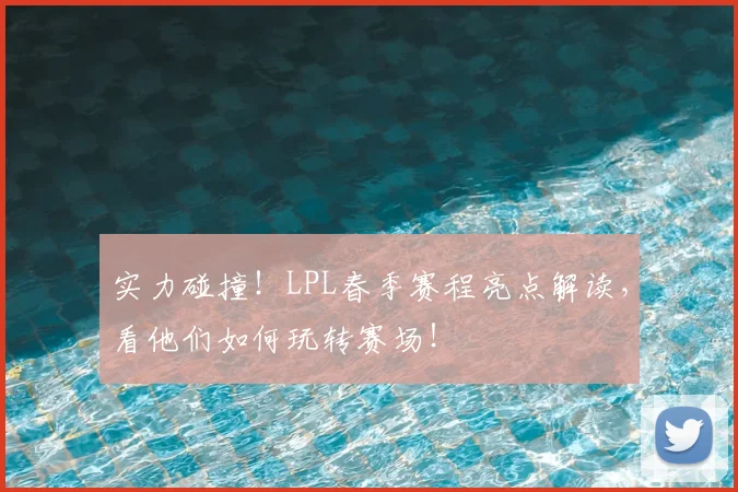 实力碰撞！LPL春季赛程亮点解读，看他们如何玩转赛场！