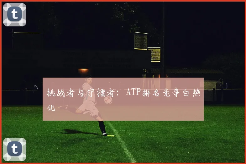 挑战者与守擂者:ATP排名竞争白热化