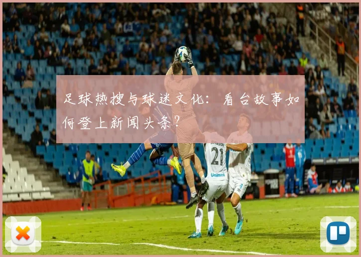 足球热搜与球迷文化：看台故事如何登上新闻头条？