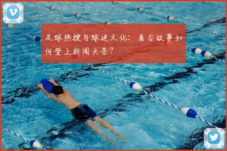 足球热搜与球迷文化：看台故事如何登上新闻头条？