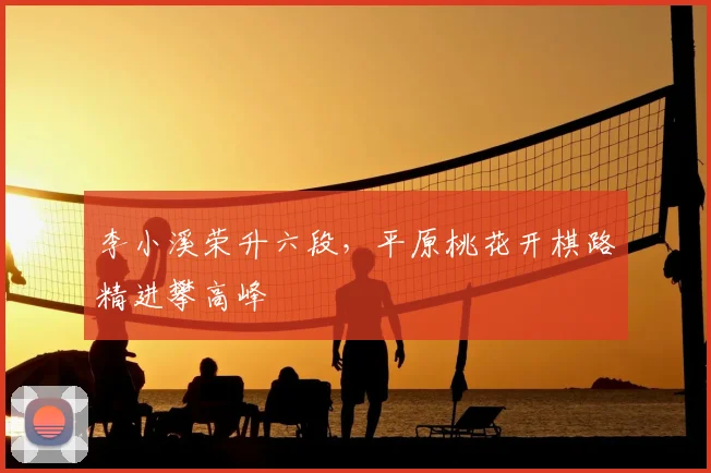 李小溪荣升六段,平原桃花开棋路精进攀高峰