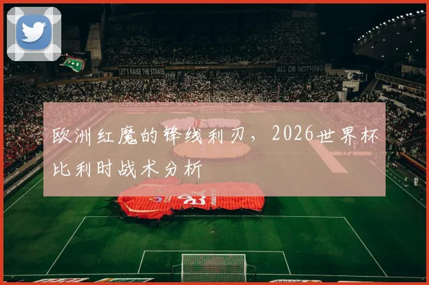 欧洲红魔的锋线利刃，2026世界杯比利时战术分析