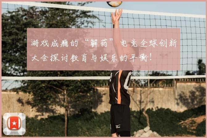 游戏成瘾的“解药”电竞全球创新大会探讨教育与娱乐的平衡!