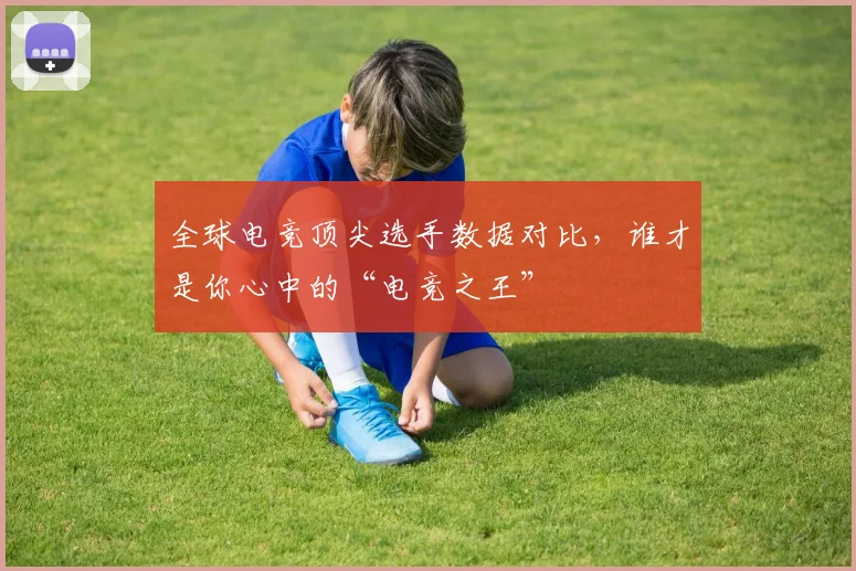 全球电竞顶尖选手数据对比，谁才是你心中的“电竞之王”