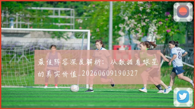 最佳阵容深度解析:从数据看球星的真实价值_20260609190327