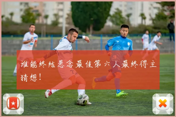 谁能终结悬念最佳第六人最终得主猜想！