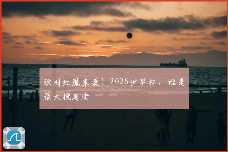 欧洲红魔来袭！2026世界杯，谁是最大搅局者