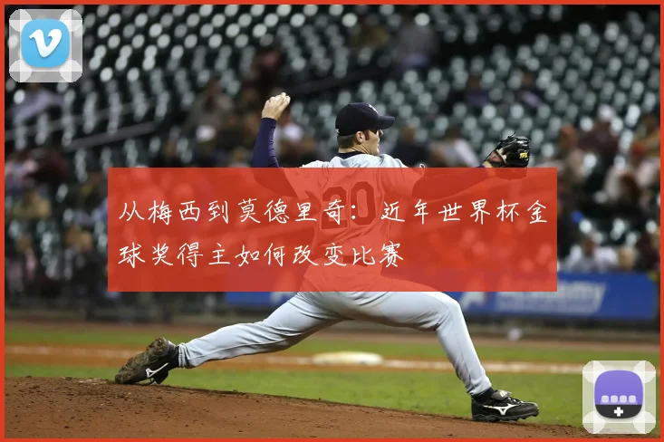 从梅西到莫德里奇：近年世界杯金球奖得主如何改变比赛