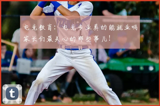 电竞教育：电竞专业真的能就业吗家长们最关心的那些事儿！