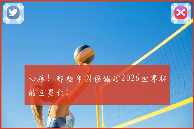 心疼!那些年因伤错过2026世界杯的巨星们!