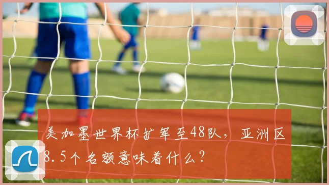 美加墨世界杯扩军至48队，亚洲区8.5个名额意味着什么？