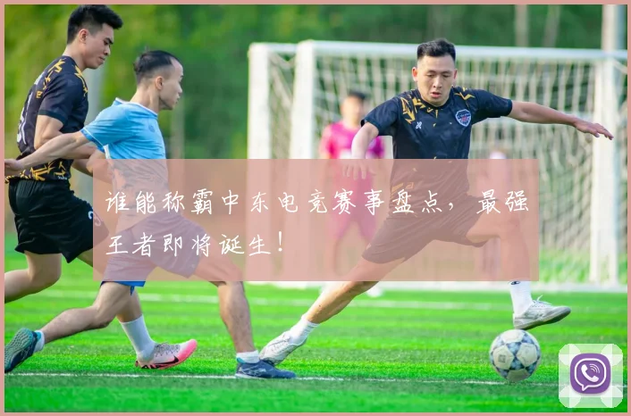 谁能称霸中东电竞赛事盘点，最强王者即将诞生！