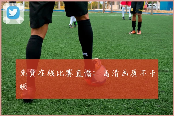 免费在线比赛直播：高清画质不卡顿