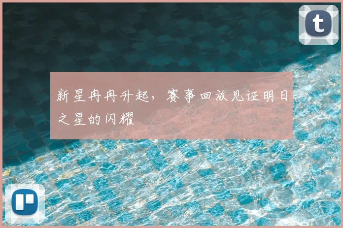 新星冉冉升起，赛事回放见证明日之星的闪耀