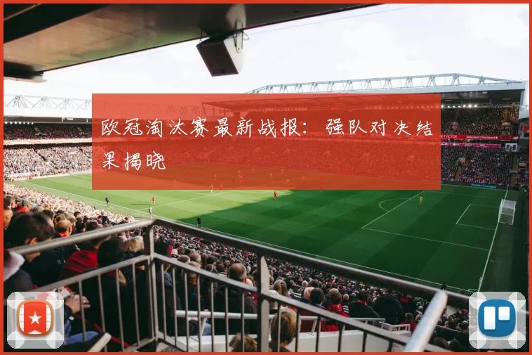 欧冠淘汰赛最新战报：强队对决结果揭晓