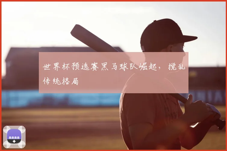 世界杯预选赛黑马球队崛起，搅乱传统格局