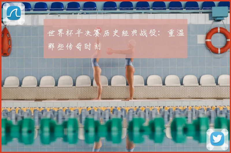 世界杯半决赛历史经典战役：重温那些传奇时刻